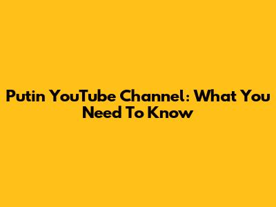 Putin YouTube Channel: What You Need To Know