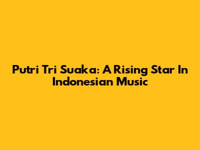 Putri Tri Suaka: A Rising Star In Indonesian Music