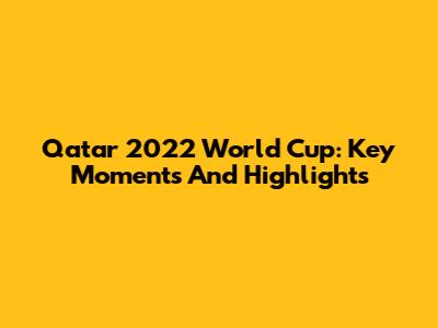 Qatar 2022 World Cup: Key Moments And Highlights