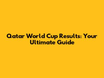 Qatar World Cup Results: Your Ultimate Guide