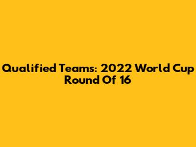 Qualified Teams: 2022 World Cup Round Of 16