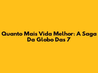 Quanto Mais Vida Melhor: A Saga Da Globo Das 7