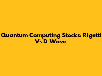 Quantum Computing Stocks: Rigetti Vs D-Wave