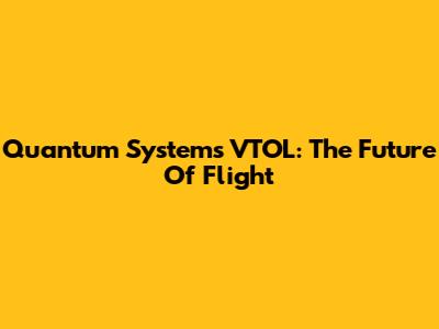 Quantum Systems VTOL: The Future Of Flight