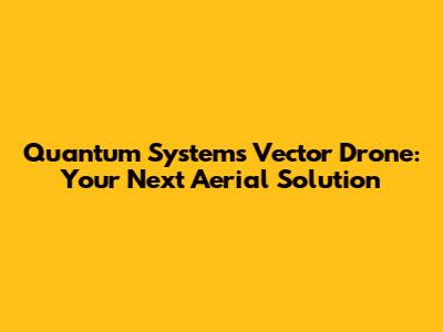 Quantum Systems Vector Drone: Your Next Aerial Solution