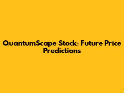 QuantumScape Stock: Future Price Predictions