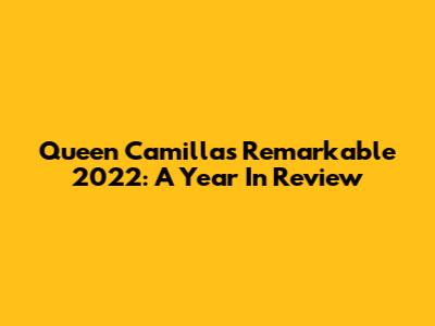 Queen Camilla's Remarkable 2022: A Year In Review