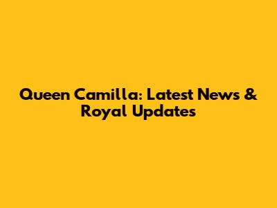 Queen Camilla: Latest News & Royal Updates