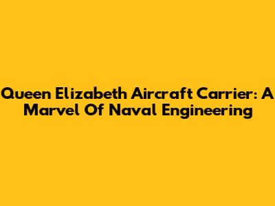 Queen Elizabeth Aircraft Carrier: A Marvel Of Naval Engineering