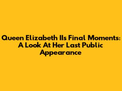 Queen Elizabeth II's Final Moments: A Look At Her Last Public Appearance