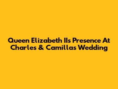 Queen Elizabeth II's Presence At Charles & Camilla's Wedding