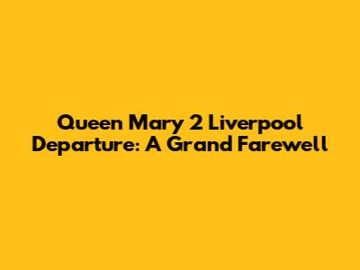 Queen Mary 2 Liverpool Departure: A Grand Farewell