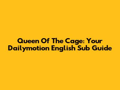 Queen Of The Cage: Your Dailymotion English Sub Guide