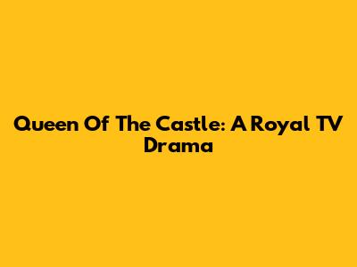 Queen Of The Castle: A Royal TV Drama
