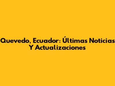 Quevedo, Ecuador: Últimas Noticias Y Actualizaciones