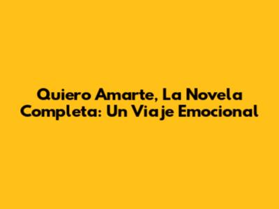 Quiero Amarte, La Novela Completa: Un Viaje Emocional