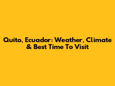 Quito, Ecuador: Weather, Climate & Best Time To Visit