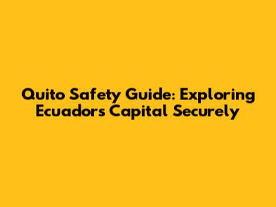Quito Safety Guide: Exploring Ecuador's Capital Securely