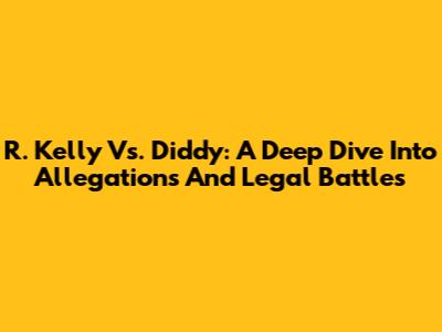 R. Kelly Vs. Diddy: A Deep Dive Into Allegations And Legal Battles