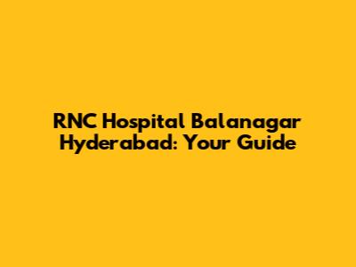 RNC Hospital Balanagar Hyderabad: Your Guide