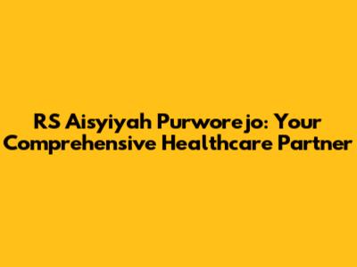 RS 'Aisyiyah Purworejo: Your Comprehensive Healthcare Partner