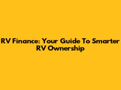 RV Finance: Your Guide To Smarter RV Ownership