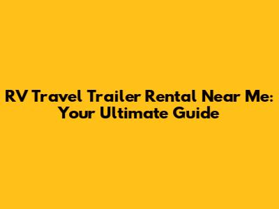 RV Travel Trailer Rental Near Me: Your Ultimate Guide