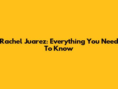Rachel Juarez: Everything You Need To Know