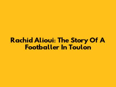 Rachid Alioui: The Story Of A Footballer In Toulon