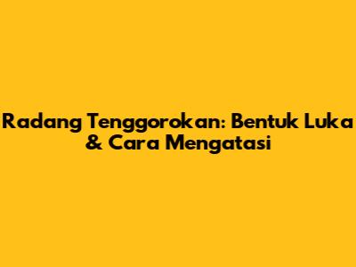 Radang Tenggorokan: Bentuk Luka & Cara Mengatasi