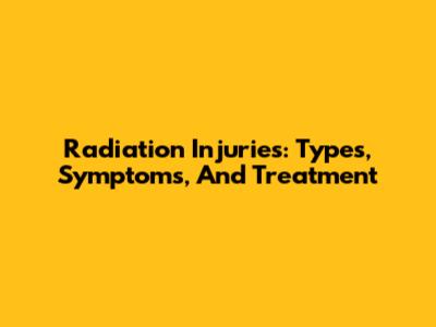 Radiation Injuries: Types, Symptoms, And Treatment