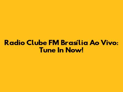 Radio Clube FM Brasília Ao Vivo: Tune In Now!
