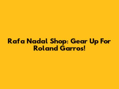 Rafa Nadal Shop: Gear Up For Roland Garros!