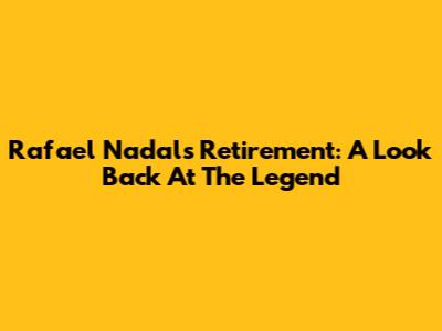 Rafael Nadal's Retirement: A Look Back At The Legend