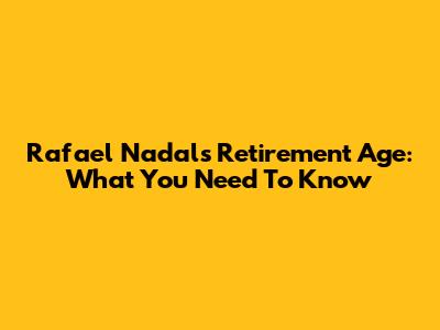 Rafael Nadal's Retirement Age: What You Need To Know