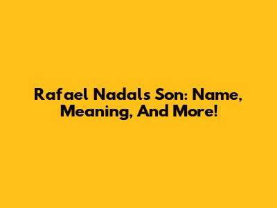 Rafael Nadal's Son: Name, Meaning, And More!