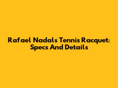 Rafael Nadal's Tennis Racquet: Specs And Details