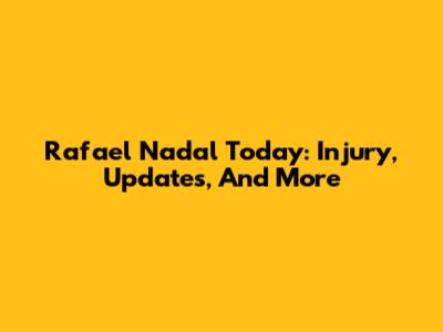 Rafael Nadal Today: Injury, Updates, And More