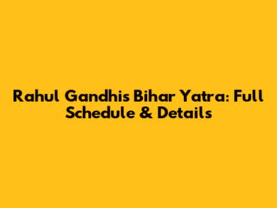 Rahul Gandhi's Bihar Yatra: Full Schedule & Details
