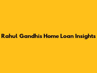 Rahul Gandhi's Home Loan Insights