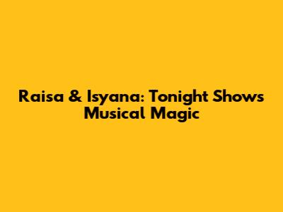 Raisa & Isyana: Tonight Show's Musical Magic