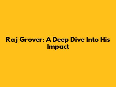 Raj Grover: A Deep Dive Into His Impact