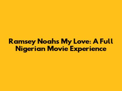 Ramsey Noah's "My Love": A Full Nigerian Movie Experience