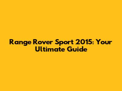 Range Rover Sport 2015: Your Ultimate Guide