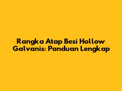 Rangka Atap Besi Hollow Galvanis: Panduan Lengkap