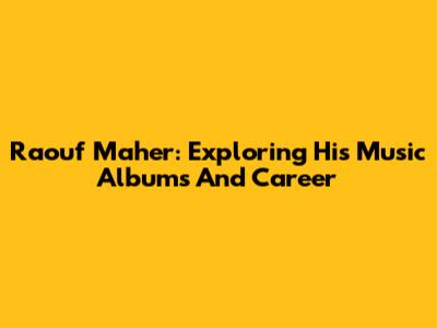 Raouf Maher: Exploring His Music Albums And Career