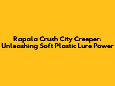 Rapala Crush City Creeper: Unleashing Soft Plastic Lure Power
