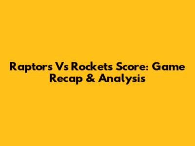 Raptors Vs Rockets Score: Game Recap & Analysis