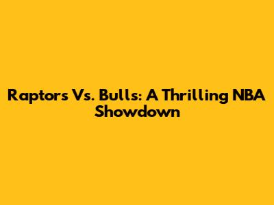 Raptors Vs. Bulls: A Thrilling NBA Showdown