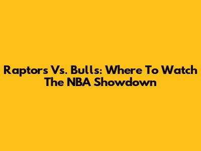 Raptors Vs. Bulls: Where To Watch The NBA Showdown